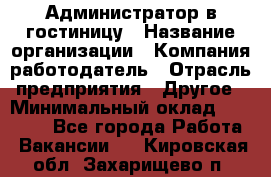 Администратор в гостиницу › Название организации ­ Компания-работодатель › Отрасль предприятия ­ Другое › Минимальный оклад ­ 23 000 - Все города Работа » Вакансии   . Кировская обл.,Захарищево п.